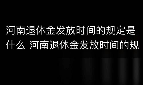 河南退休金发放时间的规定是什么 河南退休金发放时间的规定是什么意思