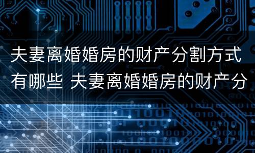 夫妻离婚婚房的财产分割方式有哪些 夫妻离婚婚房的财产分割方式有哪些规定