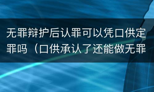 无罪辩护后认罪可以凭口供定罪吗（口供承认了还能做无罪辩护吗）