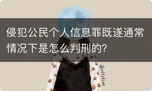 侵犯公民个人信息罪既遂通常情况下是怎么判刑的？