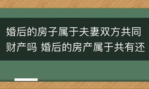 婚后的房子属于夫妻双方共同财产吗 婚后的房产属于共有还是单独所有