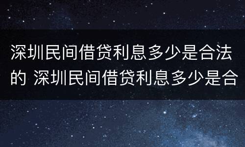 深圳民间借贷利息多少是合法的 深圳民间借贷利息多少是合法的呢