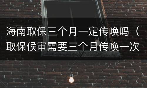 海南取保三个月一定传唤吗（取保候审需要三个月传唤一次吗）