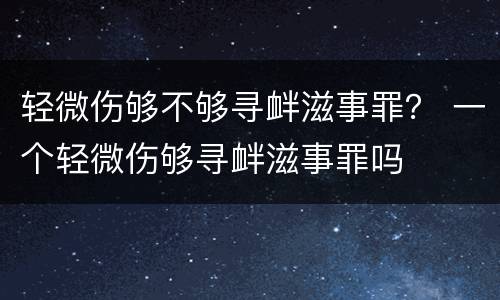 轻微伤够不够寻衅滋事罪？ 一个轻微伤够寻衅滋事罪吗