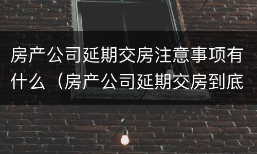 房产公司延期交房注意事项有什么（房产公司延期交房到底怎么处理）