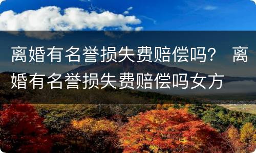离婚有名誉损失费赔偿吗？ 离婚有名誉损失费赔偿吗女方