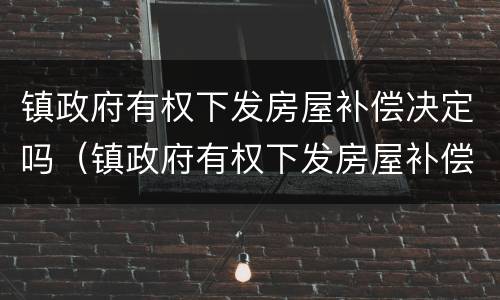 镇政府有权下发房屋补偿决定吗（镇政府有权下发房屋补偿决定吗为什么）