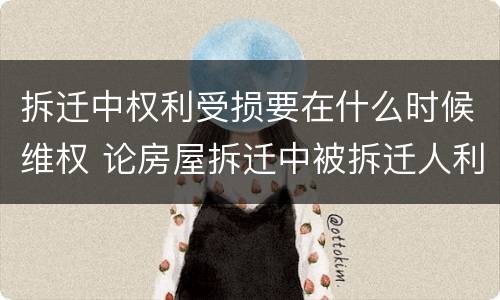 拆迁中权利受损要在什么时候维权 论房屋拆迁中被拆迁人利益的法律保护