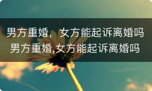 男方重婚，女方能起诉离婚吗 男方重婚,女方能起诉离婚吗法院