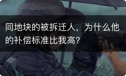 同地块的被拆迁人，为什么他的补偿标准比我高？