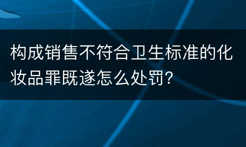 构成销售不符合卫生标准的化妆品罪既遂怎么处罚？