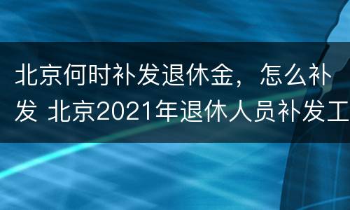 北京何时补发退休金，怎么补发 北京2021年退休人员补发工资时间