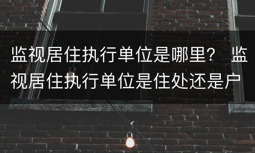 监视居住执行单位是哪里？ 监视居住执行单位是住处还是户籍