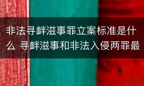 非法寻衅滋事罪立案标准是什么 寻衅滋事和非法入侵两罪最高判几年