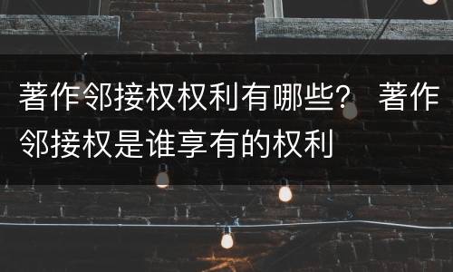 著作邻接权权利有哪些？ 著作邻接权是谁享有的权利