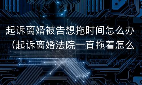 起诉离婚被告想拖时间怎么办（起诉离婚法院一直拖着怎么办）