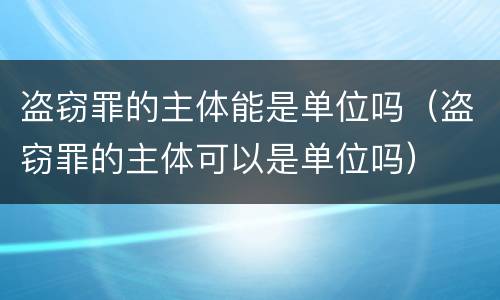 盗窃罪的主体能是单位吗（盗窃罪的主体可以是单位吗）