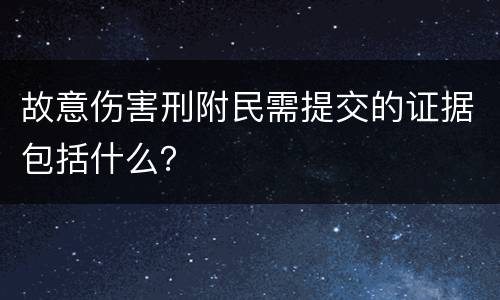 故意伤害刑附民需提交的证据包括什么？