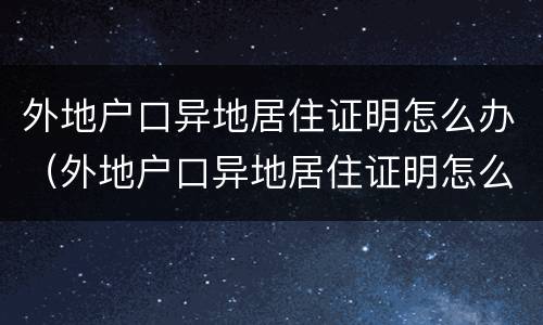 外地户口异地居住证明怎么办（外地户口异地居住证明怎么办理）