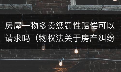 房屋一物多卖惩罚性赔偿可以请求吗（物权法关于房产纠纷一房多卖）