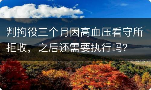 判拘役三个月因高血压看守所拒收，之后还需要执行吗？