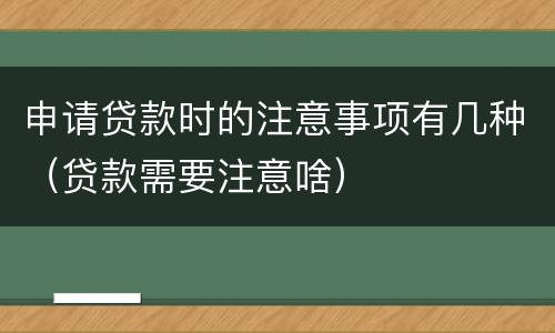申请贷款时的注意事项有几种（贷款需要注意啥）