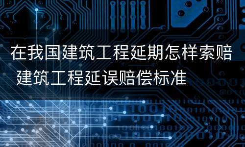 在我国建筑工程延期怎样索赔 建筑工程延误赔偿标准