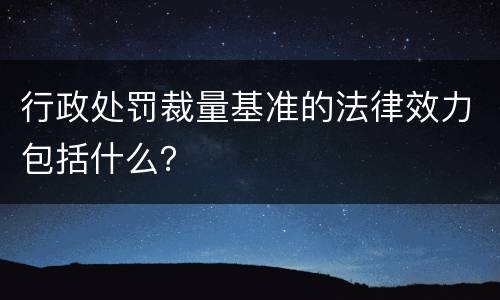 行政处罚裁量基准的法律效力包括什么？