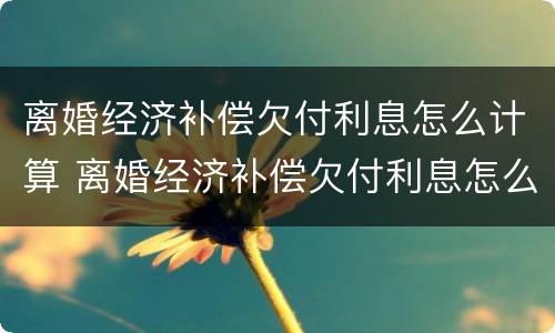 离婚经济补偿欠付利息怎么计算 离婚经济补偿欠付利息怎么计算出来