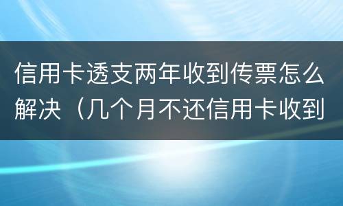 信用卡透支两年收到传票怎么解决（几个月不还信用卡收到法院传票）