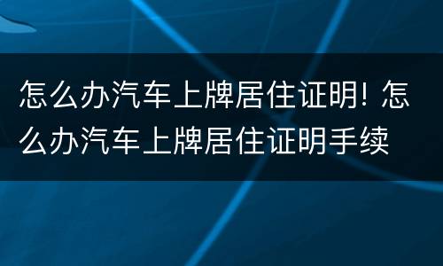 怎么办汽车上牌居住证明! 怎么办汽车上牌居住证明手续