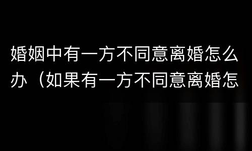 婚姻中有一方不同意离婚怎么办（如果有一方不同意离婚怎么办?）