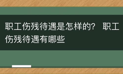 职工伤残待遇是怎样的？ 职工伤残待遇有哪些