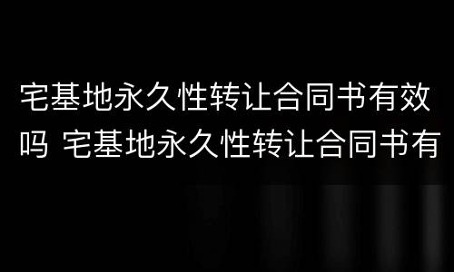宅基地永久性转让合同书有效吗 宅基地永久性转让合同书有法律效力吗