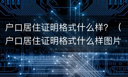 户口居住证明格式什么样？（户口居住证明格式什么样图片）