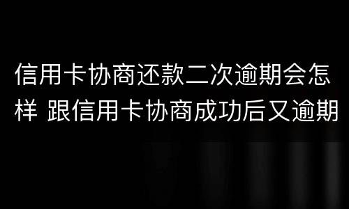 信用卡协商还款二次逾期会怎样 跟信用卡协商成功后又逾期了