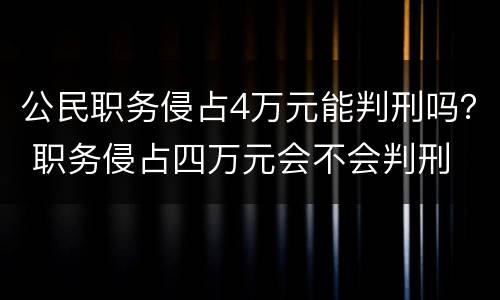 公民职务侵占4万元能判刑吗？ 职务侵占四万元会不会判刑