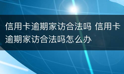 信用卡逾期家访合法吗 信用卡逾期家访合法吗怎么办