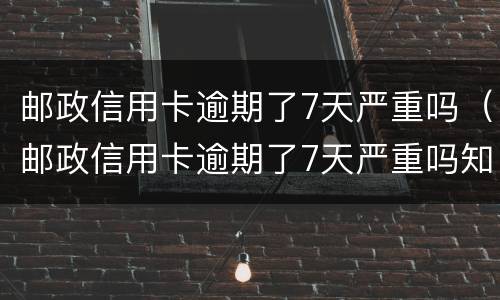 邮政信用卡逾期了7天严重吗（邮政信用卡逾期了7天严重吗知乎）