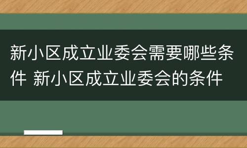 新小区成立业委会需要哪些条件 新小区成立业委会的条件