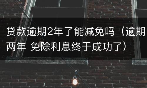 贷款逾期2年了能减免吗（逾期两年 免除利息终于成功了）