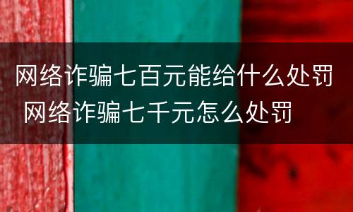 网络诈骗七百元能给什么处罚 网络诈骗七千元怎么处罚