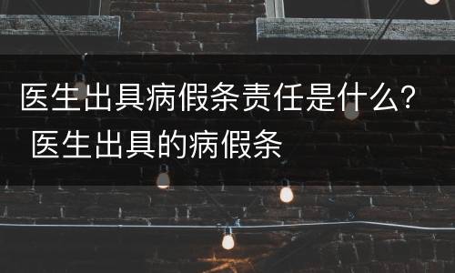医生出具病假条责任是什么？ 医生出具的病假条