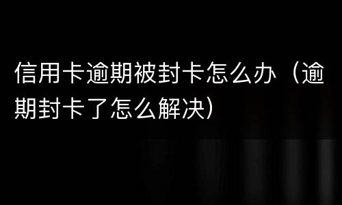 信用卡逾期被封卡怎么办（逾期封卡了怎么解决）