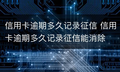 信用卡逾期多久记录征信 信用卡逾期多久记录征信能消除