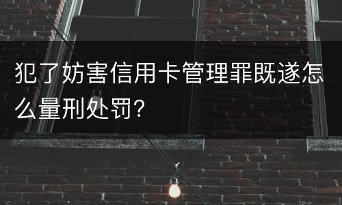 犯了妨害信用卡管理罪既遂怎么量刑处罚？