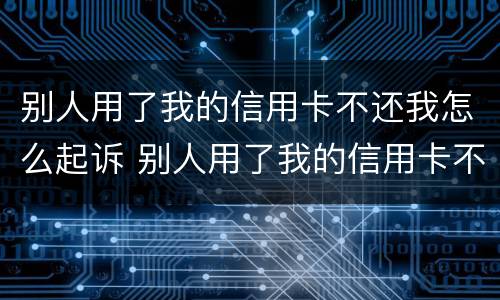 别人用了我的信用卡不还我怎么起诉 别人用了我的信用卡不还我怎么起诉他们