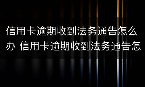 信用卡逾期收到法务通告怎么办 信用卡逾期收到法务通告怎么办呢