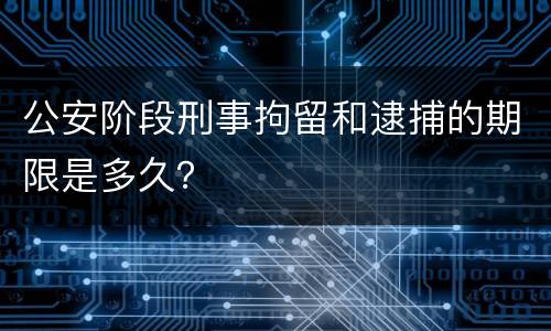 公安阶段刑事拘留和逮捕的期限是多久？