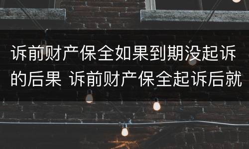 诉前财产保全如果到期没起诉的后果 诉前财产保全起诉后就无效了吗